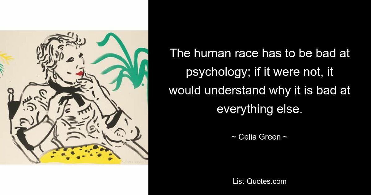 The human race has to be bad at psychology; if it were not, it would understand why it is bad at everything else. — © Celia Green