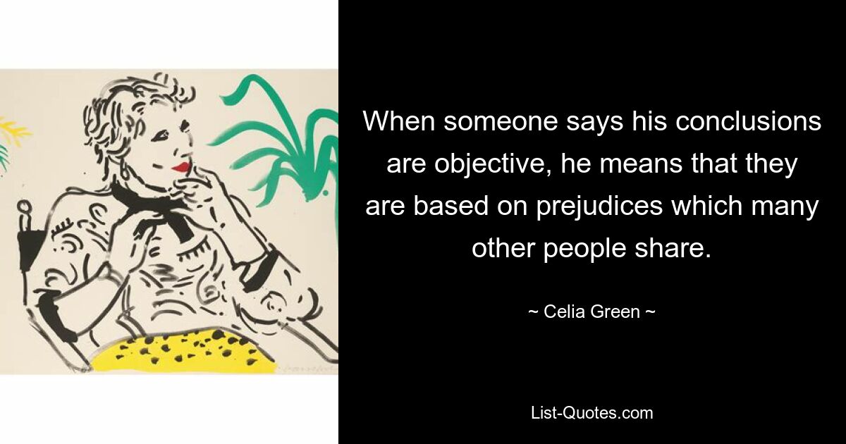 When someone says his conclusions are objective, he means that they are based on prejudices which many other people share. — © Celia Green