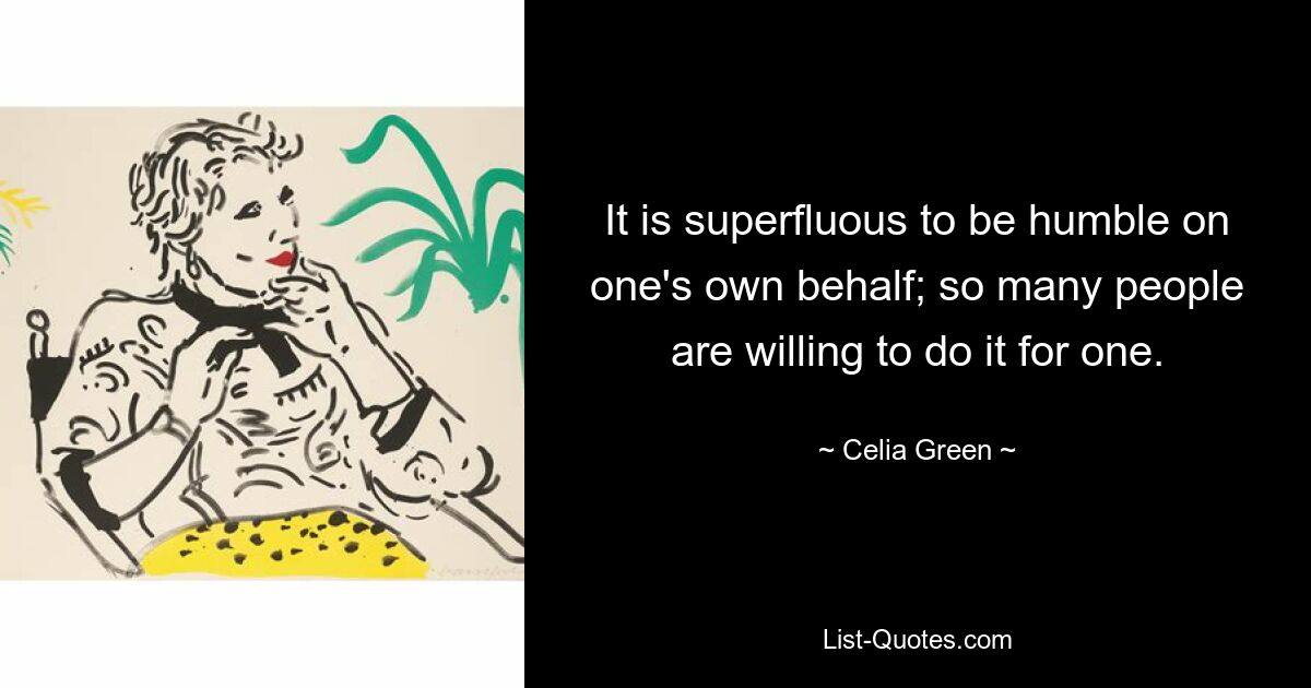 It is superfluous to be humble on one's own behalf; so many people are willing to do it for one. — © Celia Green