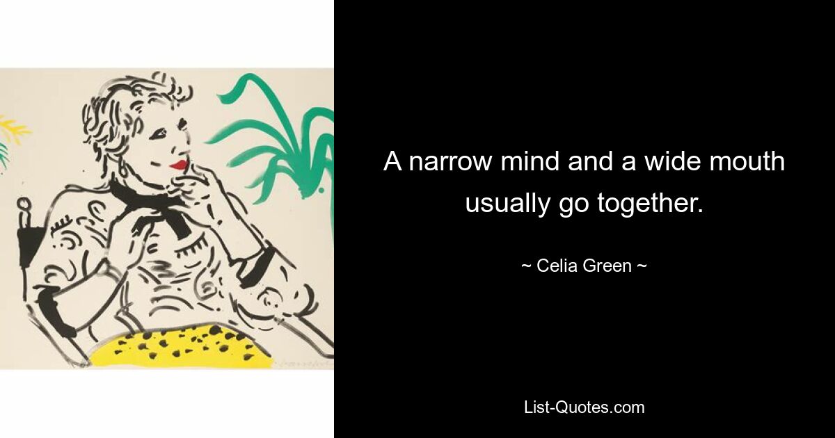 A narrow mind and a wide mouth usually go together. — © Celia Green