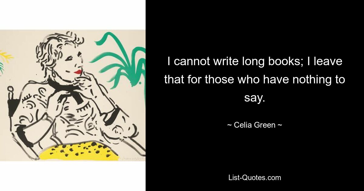 I cannot write long books; I leave that for those who have nothing to say. — © Celia Green