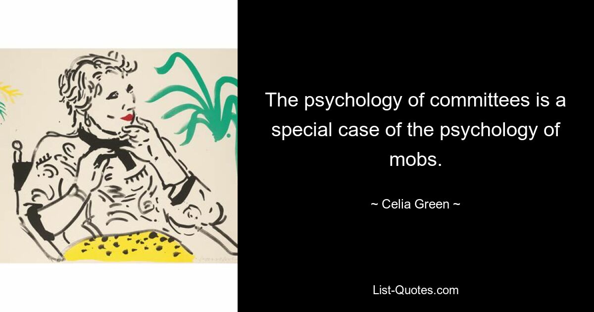 The psychology of committees is a special case of the psychology of mobs. — © Celia Green