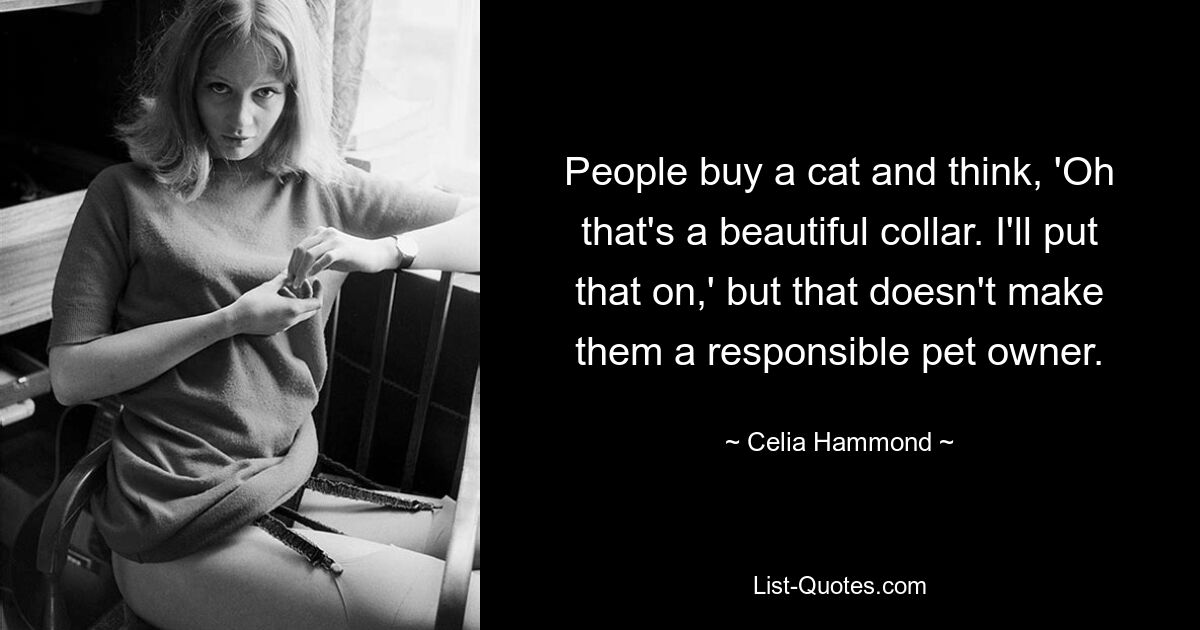 People buy a cat and think, 'Oh that's a beautiful collar. I'll put that on,' but that doesn't make them a responsible pet owner. — © Celia Hammond