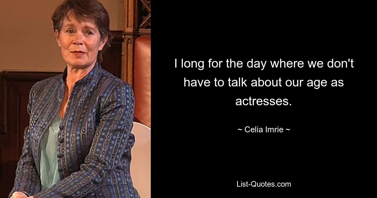 I long for the day where we don't have to talk about our age as actresses. — © Celia Imrie