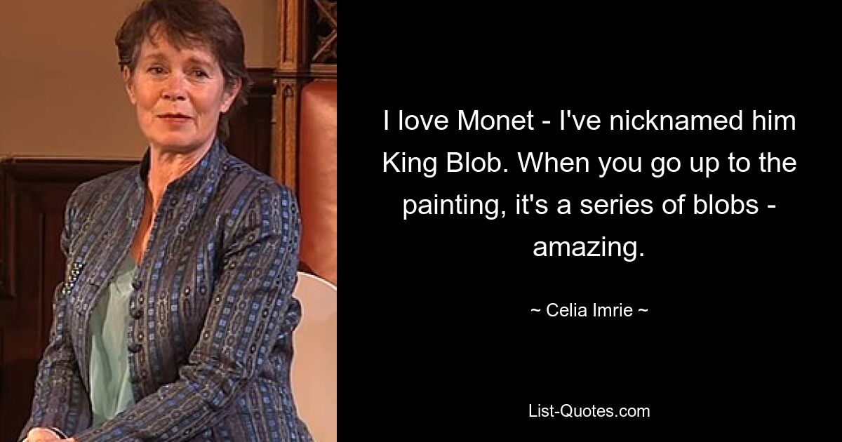 Ich liebe Monet – ich habe ihn King Blob genannt. Wenn man auf das Gemälde zugeht, sieht man eine Reihe von Klecksen – erstaunlich. — © Celia Imrie