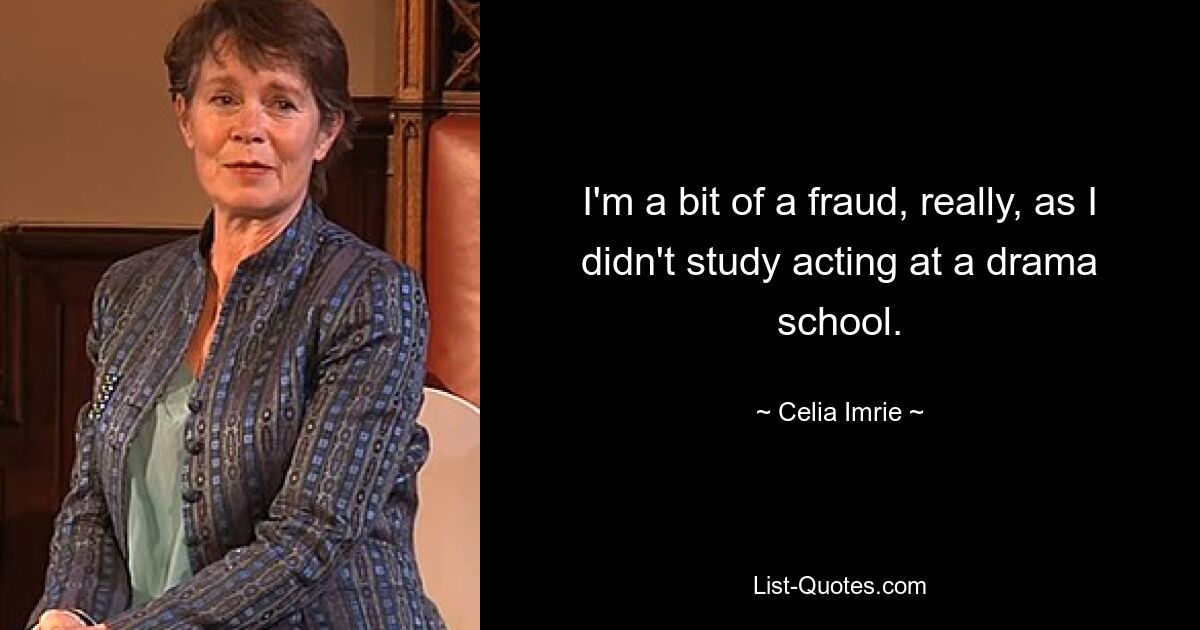 I'm a bit of a fraud, really, as I didn't study acting at a drama school. — © Celia Imrie