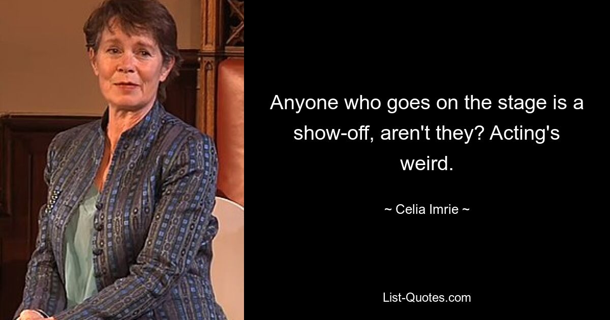 Anyone who goes on the stage is a show-off, aren't they? Acting's weird. — © Celia Imrie