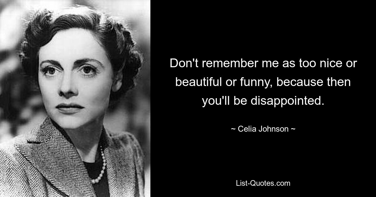 Don't remember me as too nice or beautiful or funny, because then you'll be disappointed. — © Celia Johnson