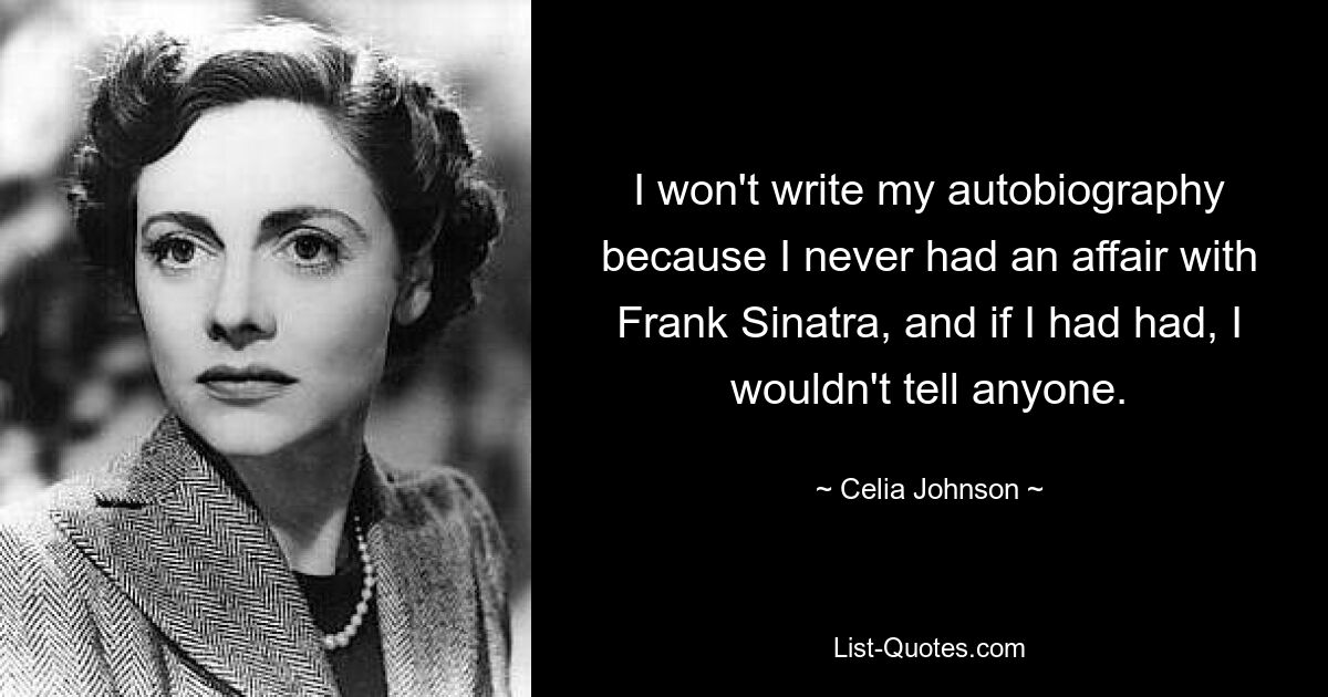 I won't write my autobiography because I never had an affair with Frank Sinatra, and if I had had, I wouldn't tell anyone. — © Celia Johnson