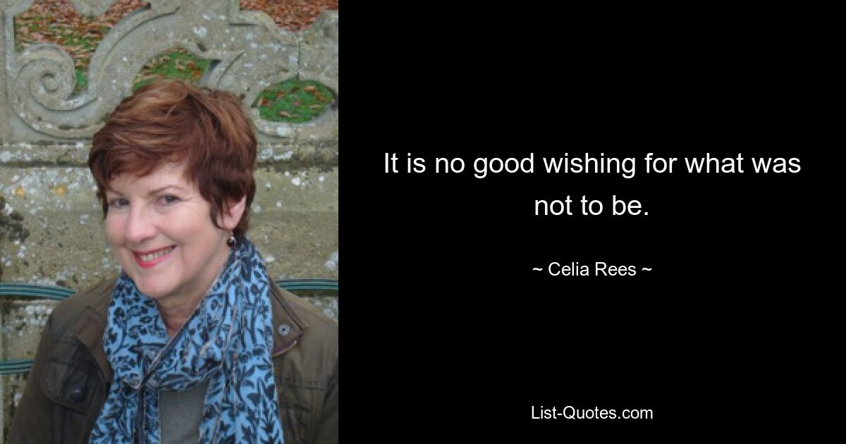 It is no good wishing for what was not to be. — © Celia Rees