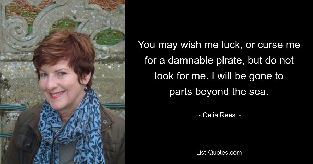 You may wish me luck, or curse me for a damnable pirate, but do not look for me. I will be gone to parts beyond the sea. — © Celia Rees