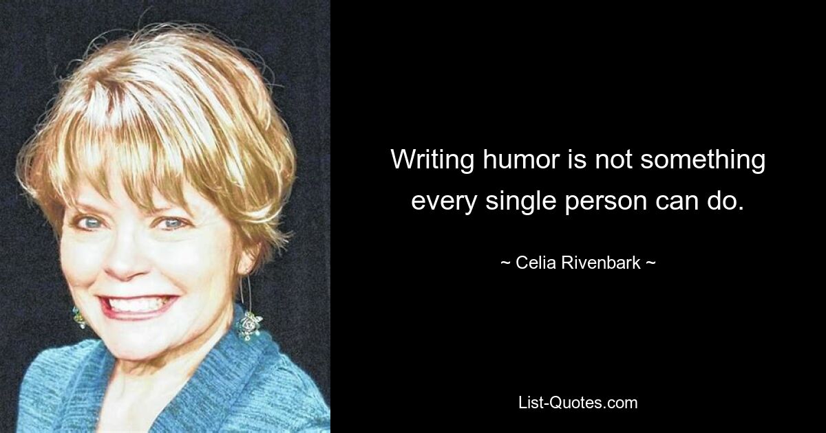 Writing humor is not something every single person can do. — © Celia Rivenbark