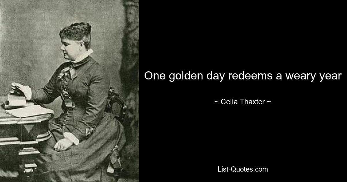 One golden day redeems a weary year — © Celia Thaxter