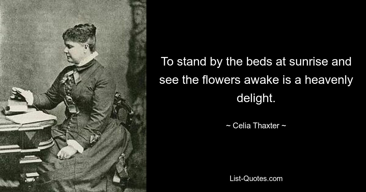 To stand by the beds at sunrise and see the flowers awake is a heavenly delight. — © Celia Thaxter