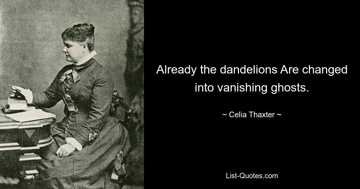 Already the dandelions Are changed into vanishing ghosts. — © Celia Thaxter