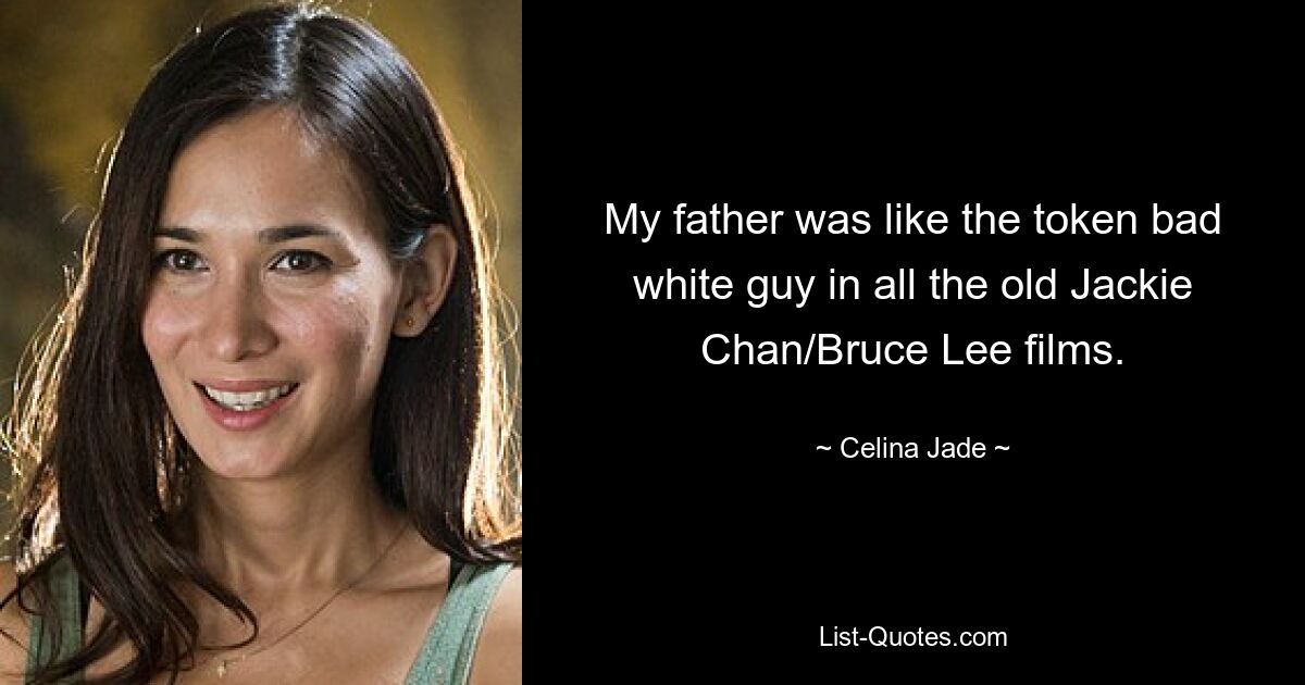 My father was like the token bad white guy in all the old Jackie Chan/Bruce Lee films. — © Celina Jade