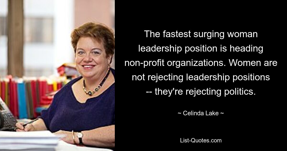 The fastest surging woman leadership position is heading non-profit organizations. Women are not rejecting leadership positions -- they're rejecting politics. — © Celinda Lake