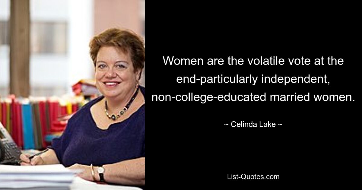 Women are the volatile vote at the end-particularly independent, non-college-educated married women. — © Celinda Lake