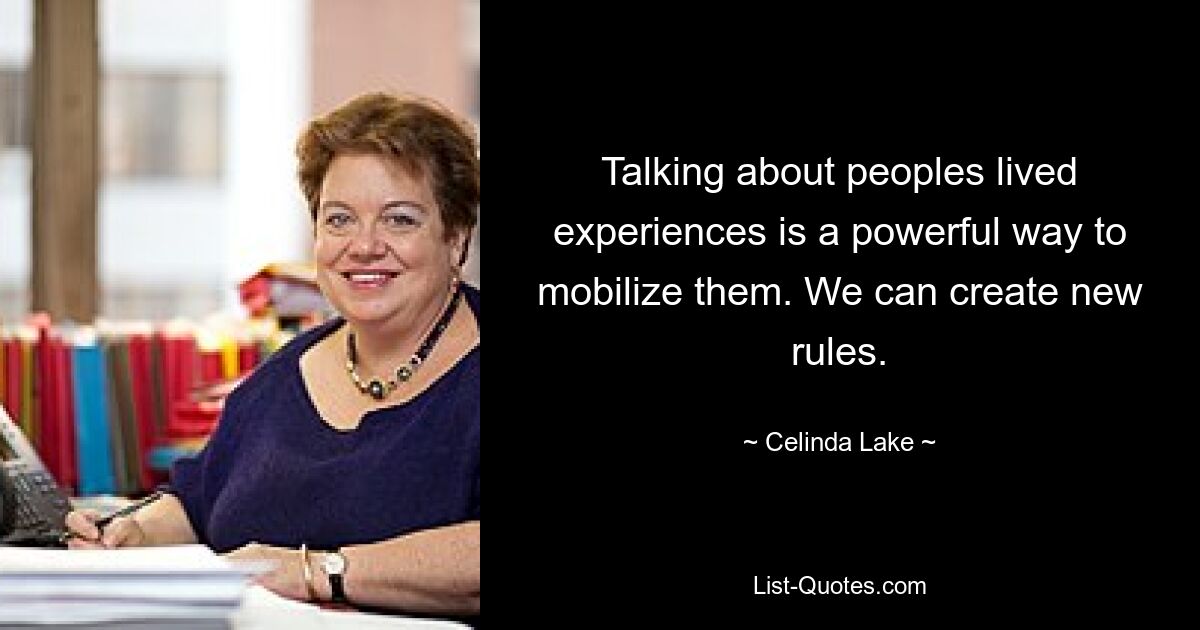 Talking about peoples lived experiences is a powerful way to mobilize them. We can create new rules. — © Celinda Lake