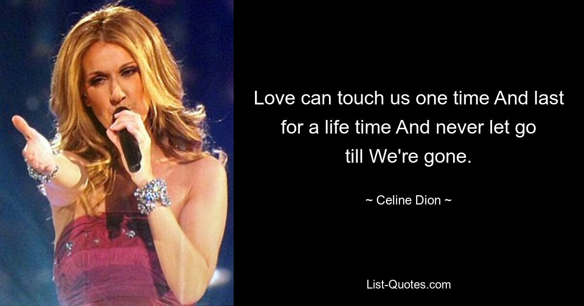 Love can touch us one time And last for a life time And never let go till We're gone. — © Celine Dion