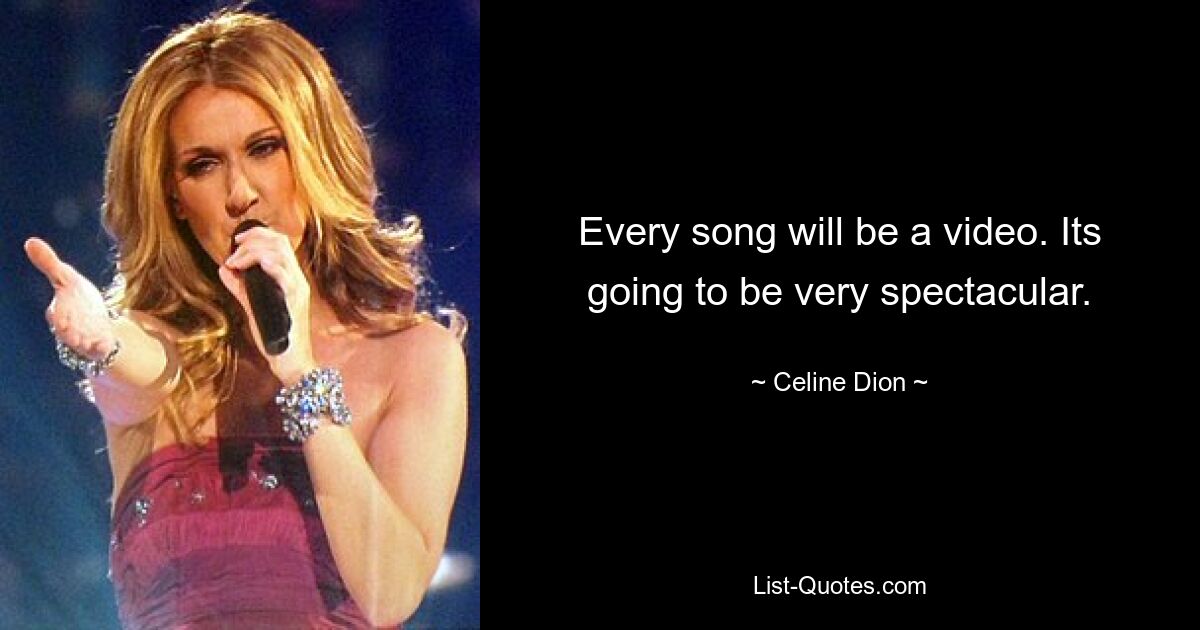 Every song will be a video. Its going to be very spectacular. — © Celine Dion