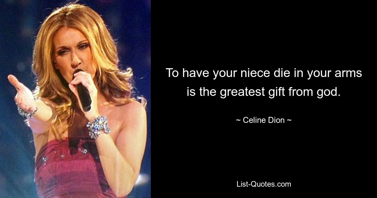 To have your niece die in your arms is the greatest gift from god. — © Celine Dion