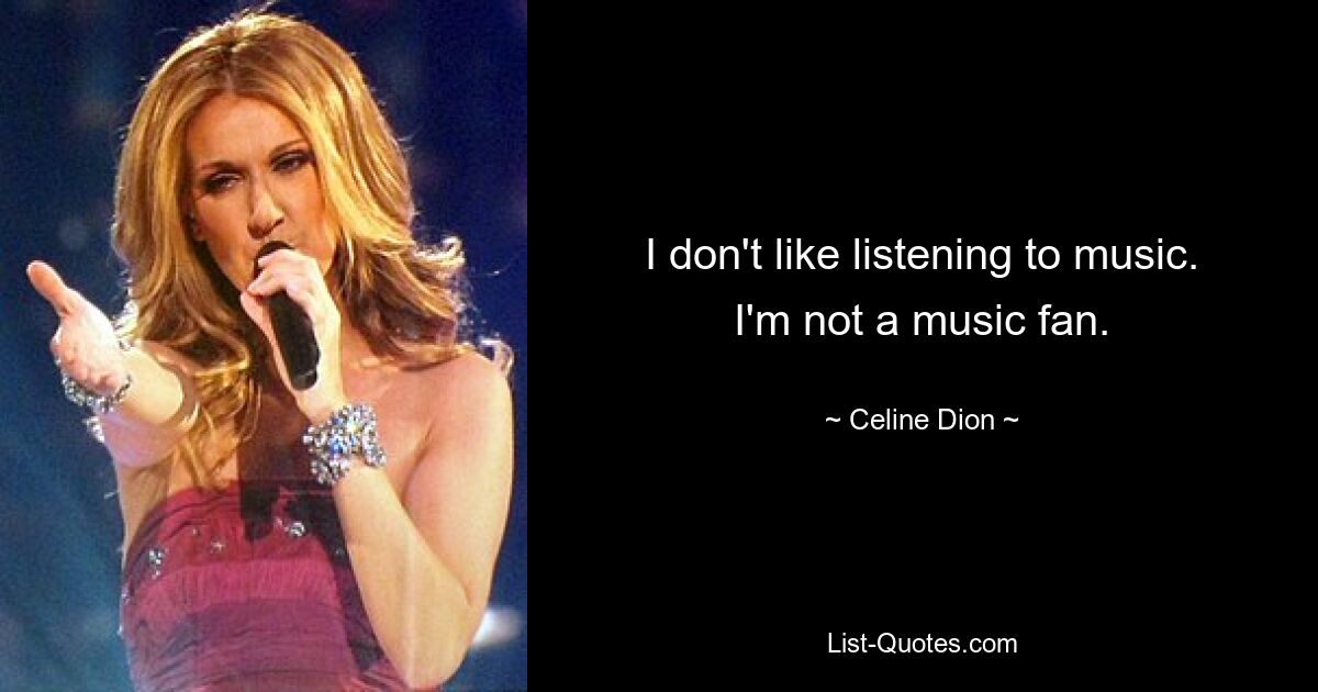 I don't like listening to music. I'm not a music fan. — © Celine Dion