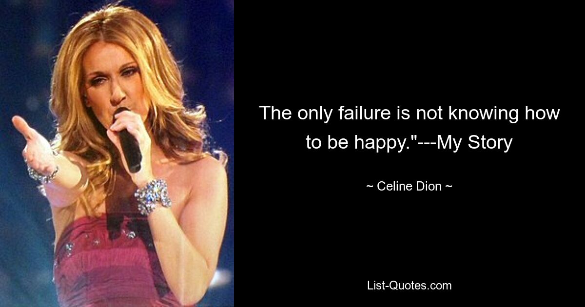 The only failure is not knowing how to be happy."---My Story — © Celine Dion