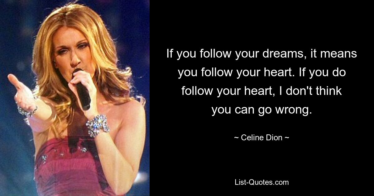 If you follow your dreams, it means you follow your heart. If you do follow your heart, I don't think you can go wrong. — © Celine Dion