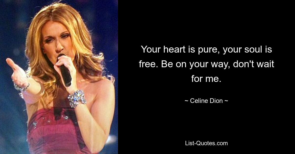 Your heart is pure, your soul is free. Be on your way, don't wait for me. — © Celine Dion