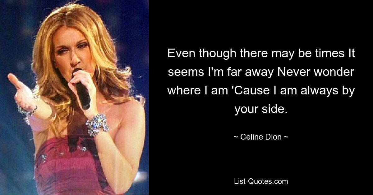 Even though there may be times It seems I'm far away Never wonder where I am 'Cause I am always by your side. — © Celine Dion