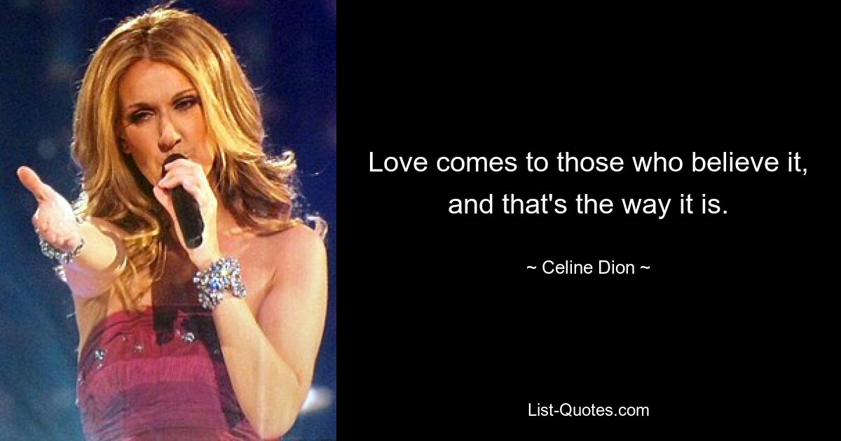 Love comes to those who believe it, and that's the way it is. — © Celine Dion