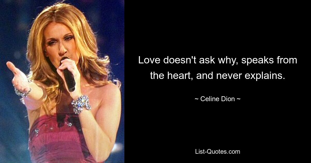 Love doesn't ask why, speaks from the heart, and never explains. — © Celine Dion