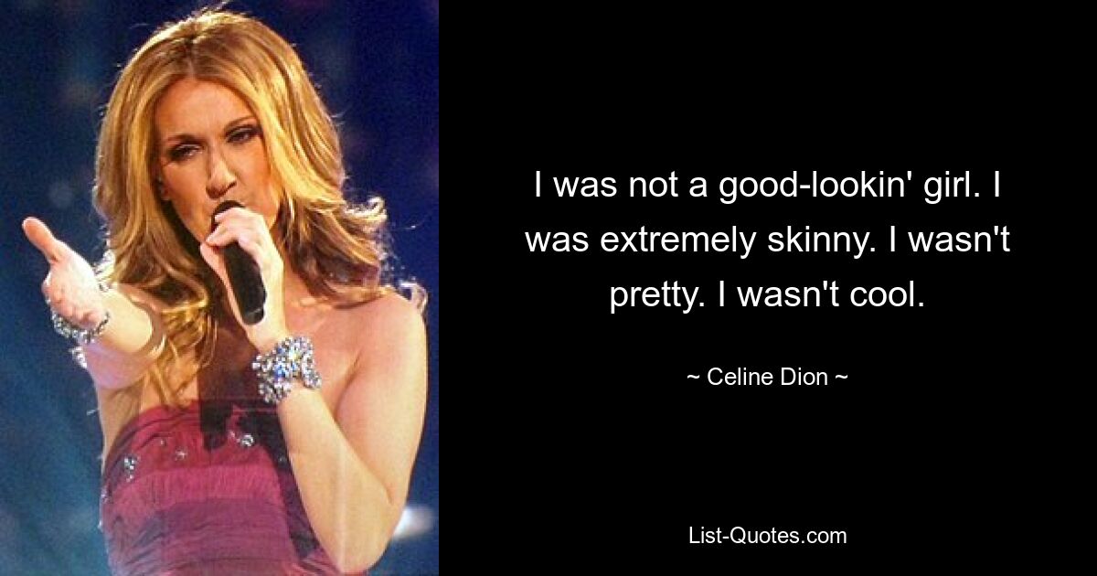 I was not a good-lookin' girl. I was extremely skinny. I wasn't pretty. I wasn't cool. — © Celine Dion