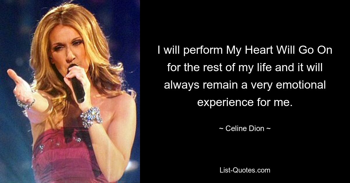 I will perform My Heart Will Go On for the rest of my life and it will always remain a very emotional experience for me. — © Celine Dion