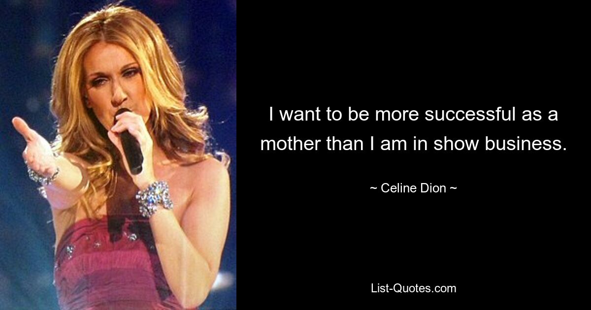 I want to be more successful as a mother than I am in show business. — © Celine Dion