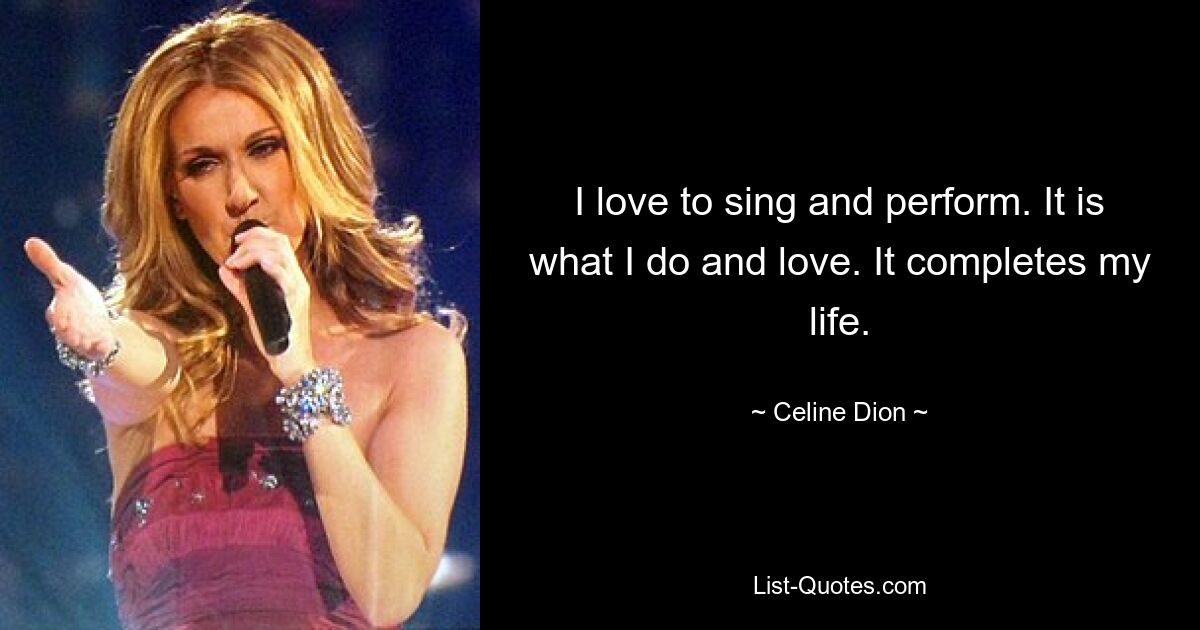 I love to sing and perform. It is what I do and love. It completes my life. — © Celine Dion