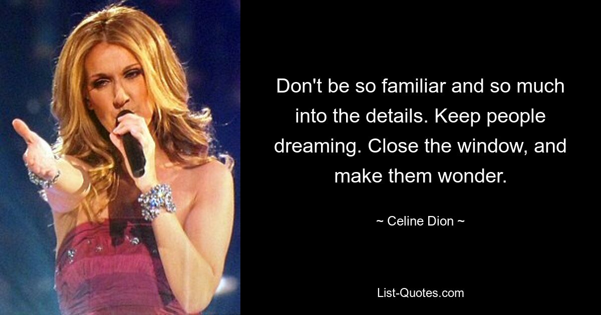 Don't be so familiar and so much into the details. Keep people dreaming. Close the window, and make them wonder. — © Celine Dion