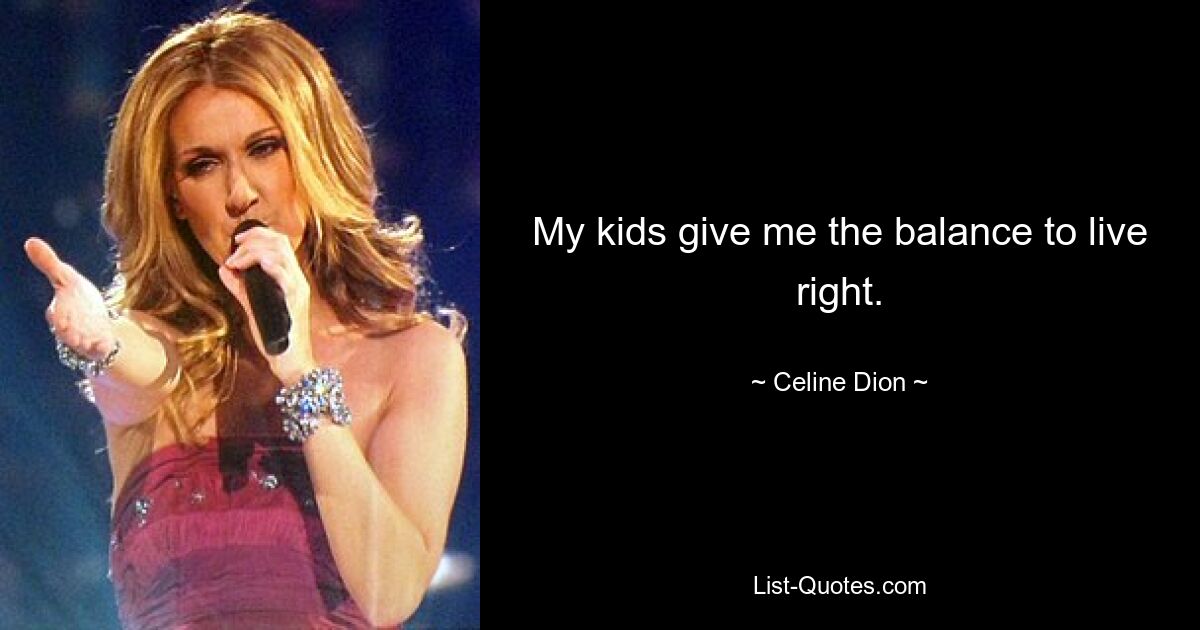 My kids give me the balance to live right. — © Celine Dion