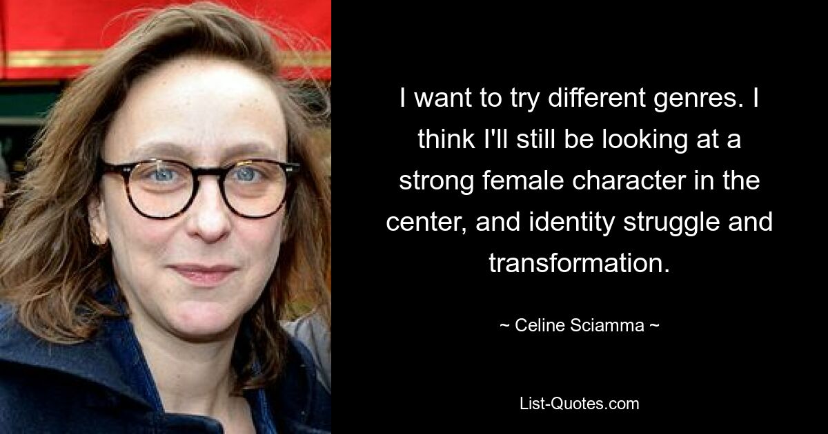 I want to try different genres. I think I'll still be looking at a strong female character in the center, and identity struggle and transformation. — © Celine Sciamma