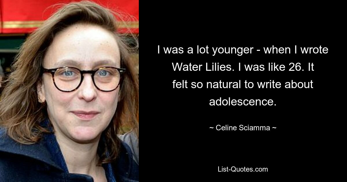 I was a lot younger - when I wrote Water Lilies. I was like 26. It felt so natural to write about adolescence. — © Celine Sciamma