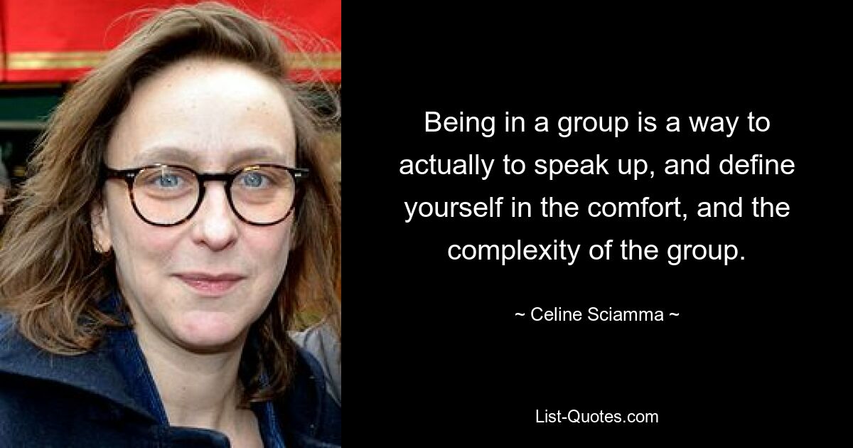 Being in a group is a way to actually to speak up, and define yourself in the comfort, and the complexity of the group. — © Celine Sciamma