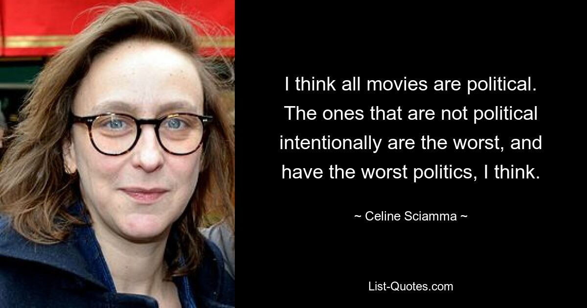 I think all movies are political. The ones that are not political intentionally are the worst, and have the worst politics, I think. — © Celine Sciamma