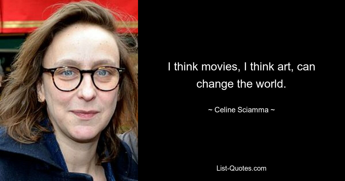 I think movies, I think art, can change the world. — © Celine Sciamma