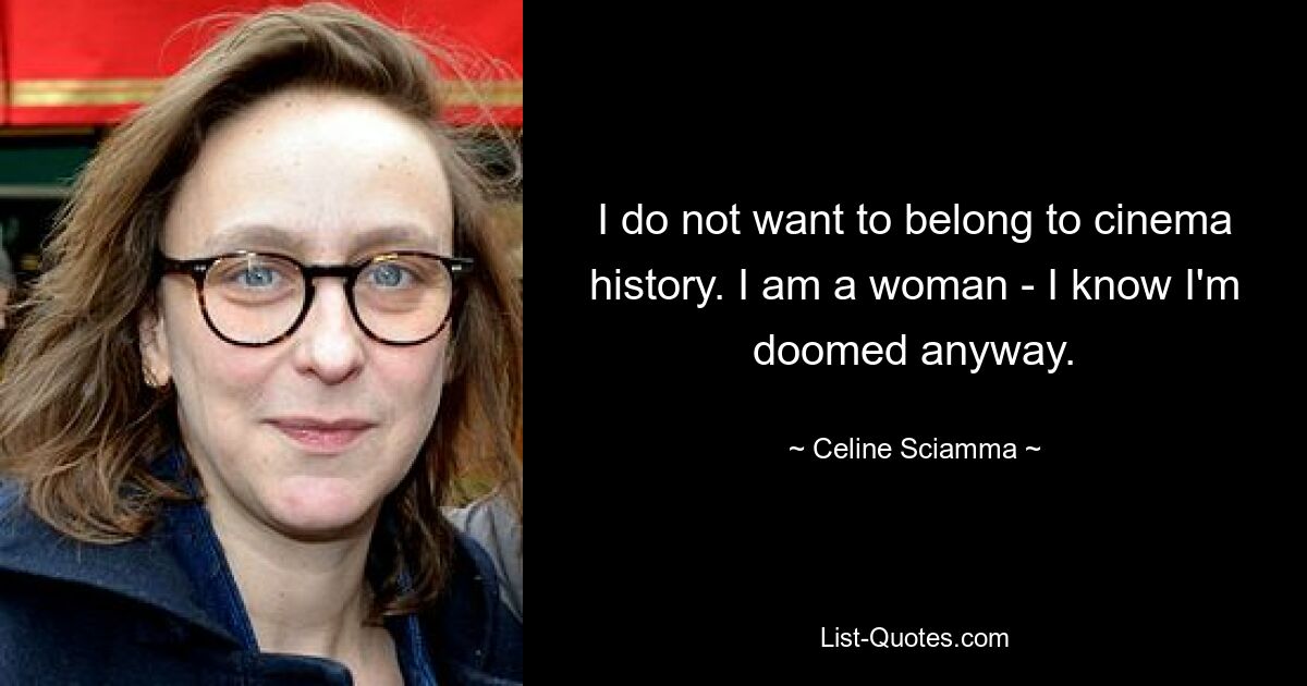 I do not want to belong to cinema history. I am a woman - I know I'm doomed anyway. — © Celine Sciamma