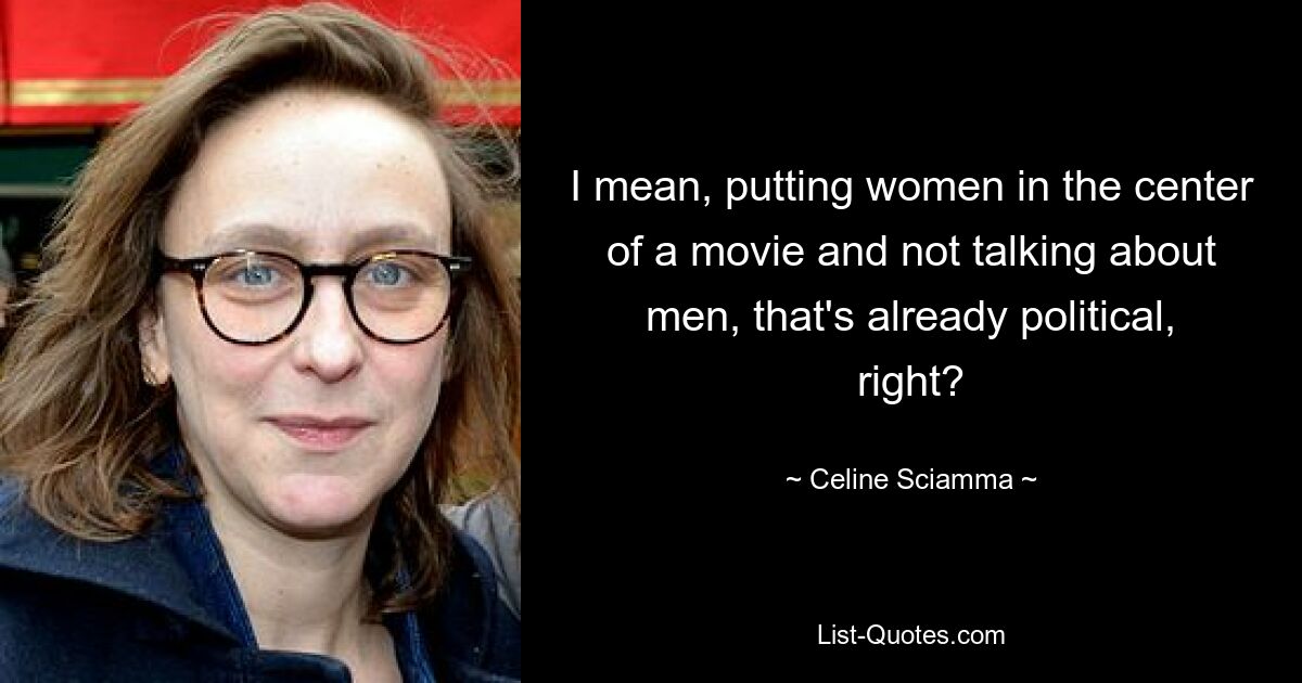 I mean, putting women in the center of a movie and not talking about men, that's already political, right? — © Celine Sciamma