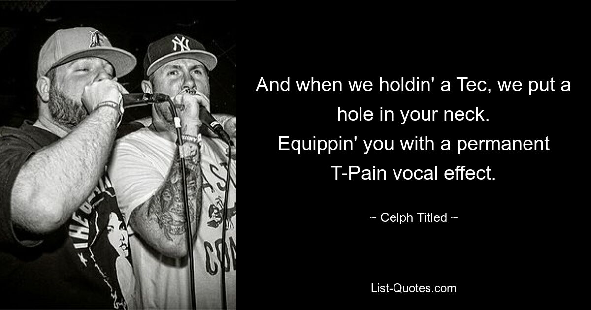 And when we holdin' a Tec, we put a hole in your neck.
Equippin' you with a permanent T-Pain vocal effect. — © Celph Titled