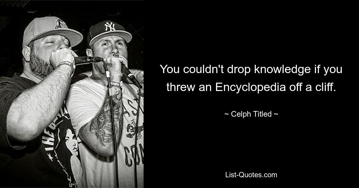 You couldn't drop knowledge if you threw an Encyclopedia off a cliff. — © Celph Titled