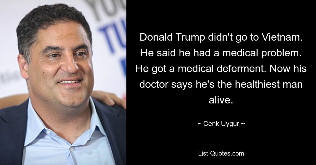 Donald Trump didn't go to Vietnam. He said he had a medical problem. He got a medical deferment. Now his doctor says he's the healthiest man alive. — © Cenk Uygur