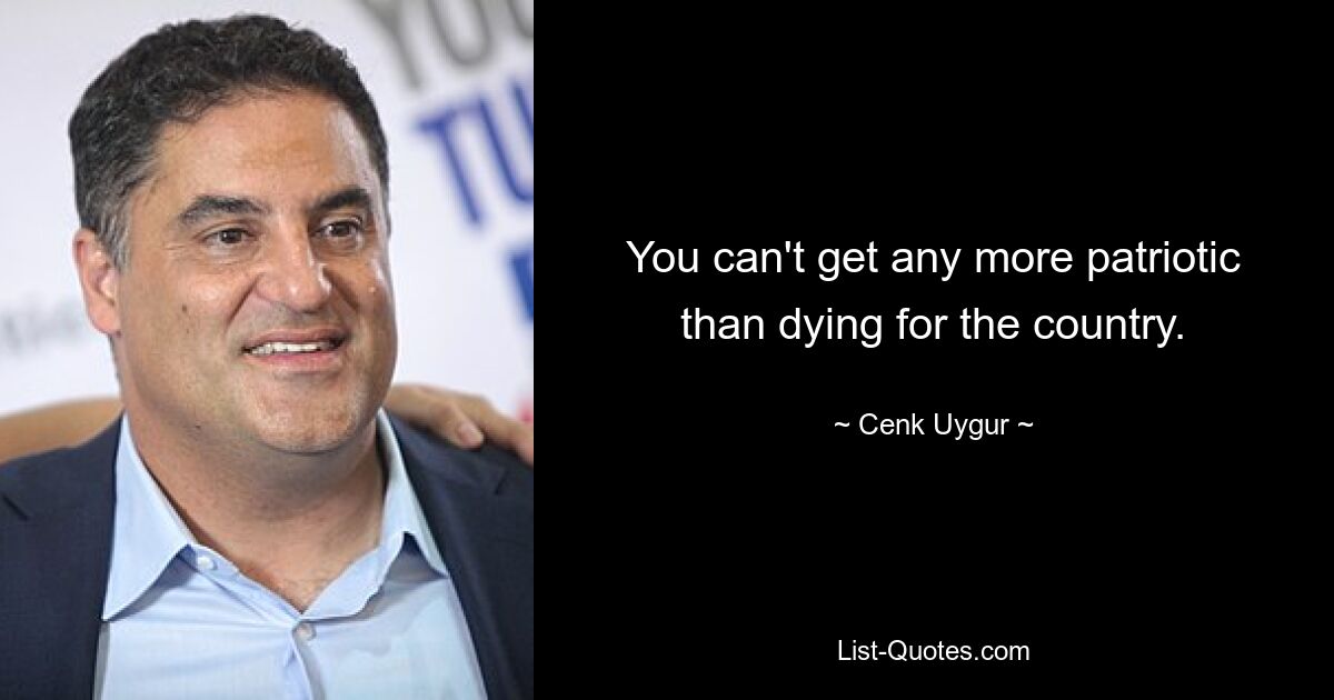 You can't get any more patriotic than dying for the country. — © Cenk Uygur